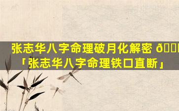张志华八字命理破月化解密 🕊 「张志华八字命理铁口直断」